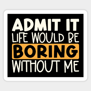 Admit It Life Would Be Boring Without Me Magnet